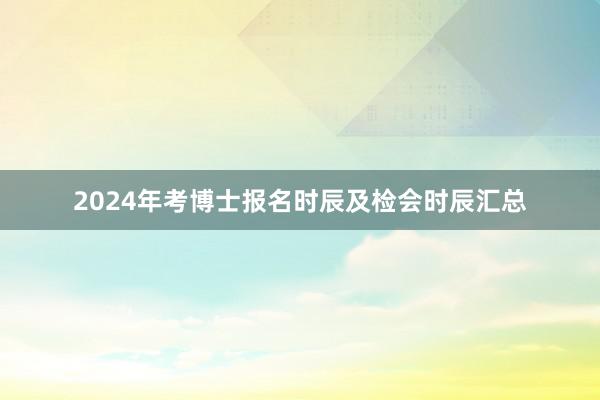 2024年考博士报名时辰及检会时辰汇总